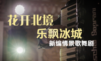 花开北境，乐飘冰城 |“五·一”小长假 千亿国际与您共赏情景歌舞剧